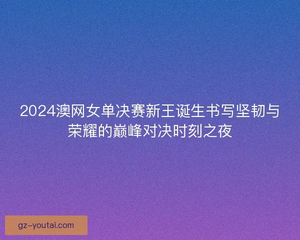 2024澳网女单决赛新王诞生书写坚韧与荣耀的巅峰对决时刻之夜