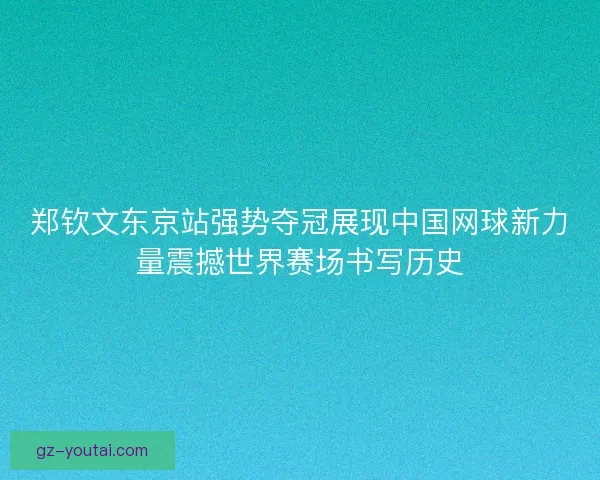 郑钦文东京站强势夺冠展现中国网球新力量震撼世界赛场书写历史
