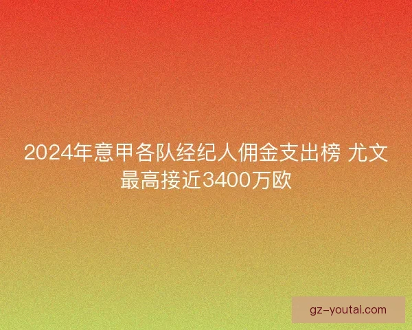 2024年意甲各队经纪人佣金支出榜 尤文最高接近3400万欧