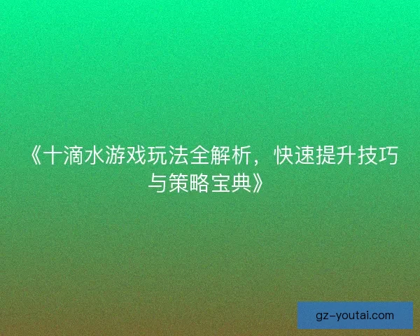 《十滴水游戏玩法全解析，快速提升技巧与策略宝典》