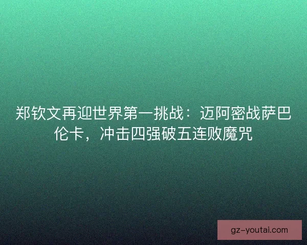 郑钦文再迎世界第一挑战：迈阿密战萨巴伦卡，冲击四强破五连败魔咒