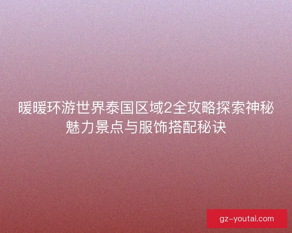 暖暖环游世界泰国区域2全攻略探索神秘魅力景点与服饰搭配秘诀