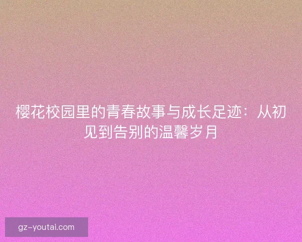 樱花校园里的青春故事与成长足迹：从初见到告别的温馨岁月