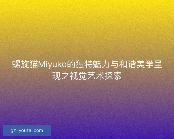 螺旋猫Miyuko的独特魅力与和谐美学呈现之视觉艺术探索