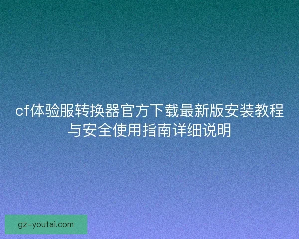 cf体验服转换器官方下载最新版安装教程与安全使用指南详细说明