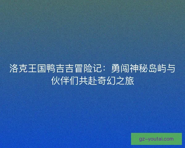 洛克王国鸭吉吉冒险记：勇闯神秘岛屿与伙伴们共赴奇幻之旅