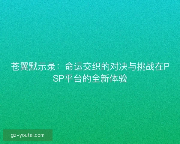 苍翼默示录:命运交织的对决与挑战在PSP平台的全新体验 苍翼默示录:命运交织的对决与挑战在PSP平台的全新体验