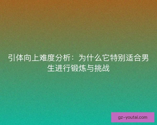 引体向上难度分析:为什么它特别适合男生进行锻炼与挑战 引体向上难度分析:为什么它特别适合男生进行锻炼与挑战