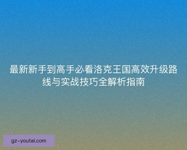 最新新手到高手必看洛克王国高效升级路线与实战技巧全解析指南