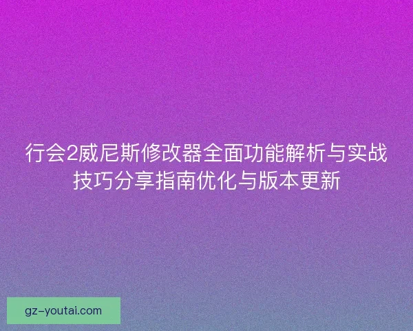 行会2威尼斯修改器全面功能解析与实战技巧分享指南优化与版本更新