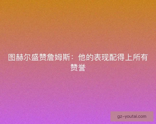 图赫尔盛赞詹姆斯：他的表现配得上所有赞誉