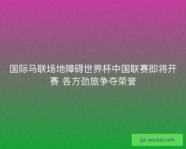 国际马联场地障碍世界杯中国联赛即将开赛 各方劲旅争夺荣誉