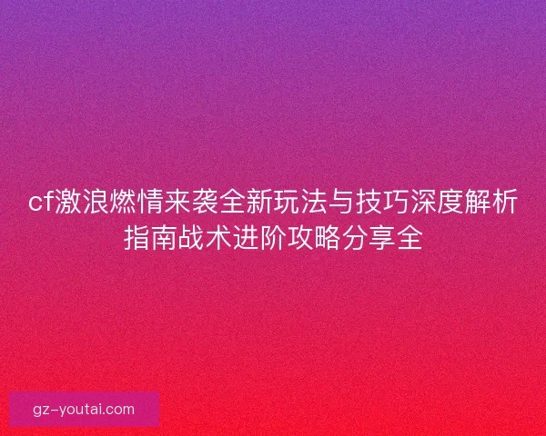 cf激浪燃情来袭全新玩法与技巧深度解析指南战术进阶攻略分享全
