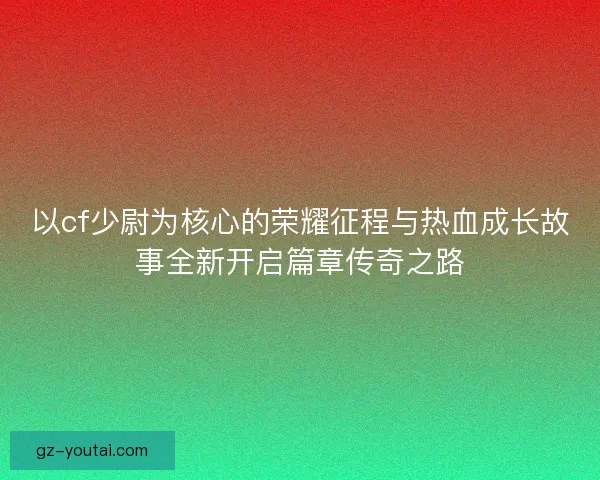 以cf少尉为核心的荣耀征程与热血成长故事全新开启篇章传奇之路