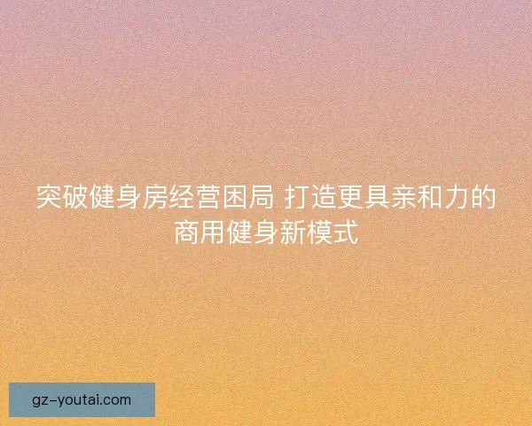 突破健身房经营困局 打造更具亲和力的商用健身新模式
