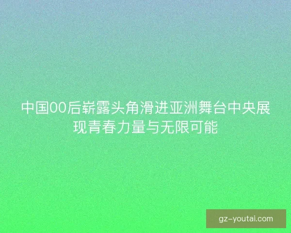 中国00后崭露头角滑进亚洲舞台中央展现青春力量与无限可能