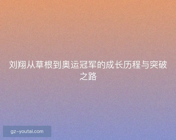 刘翔从草根到奥运冠军的成长历程与突破之路