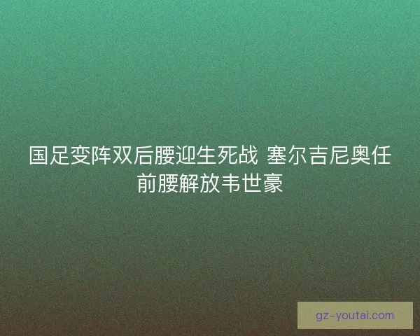 国足变阵双后腰迎生死战 塞尔吉尼奥任前腰解放韦世豪