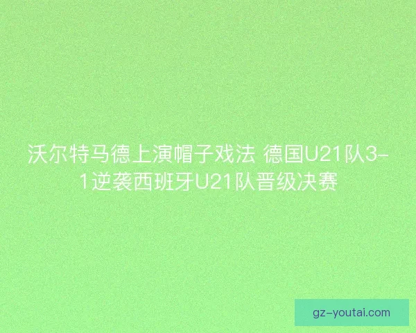 沃尔特马德上演帽子戏法 德国U21队3-1逆袭西班牙U21队晋级决赛