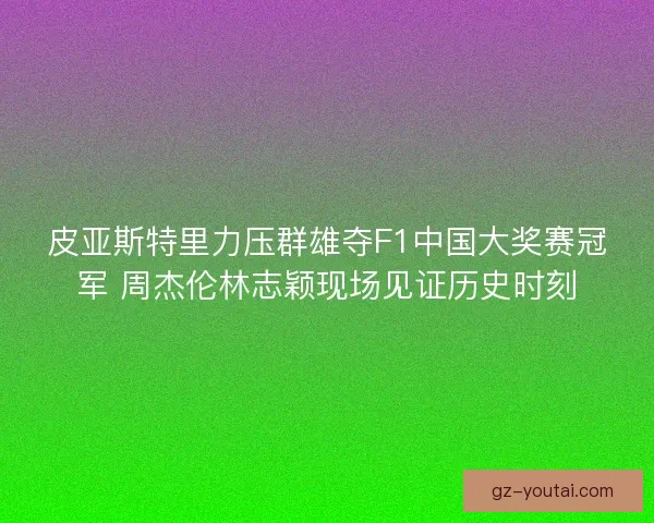 皮亚斯特里力压群雄夺F1中国大奖赛冠军 周杰伦林志颖现场见证历史时刻