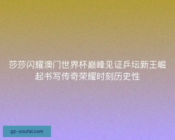 莎莎闪耀澳门世界杯巅峰见证乒坛新王崛起书写传奇荣耀时刻历史性