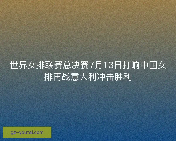 世界女排联赛总决赛7月13日打响中国女排再战意大利冲击胜利 世界女排联赛总决赛7月13日打响中国女排再战意大利冲击胜利