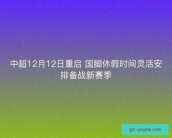中超12月12日重启 国脚休假时间灵活安排备战新赛季 中超12月12日重启 国脚休假时间灵活安排备战新赛季