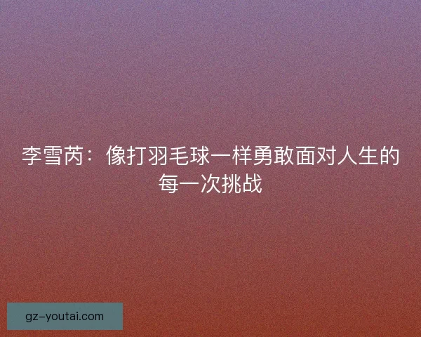 李雪芮:像打羽毛球一样勇敢面对人生的每一次挑战 李雪芮:像打羽毛球一样勇敢面对人生的每一次挑战