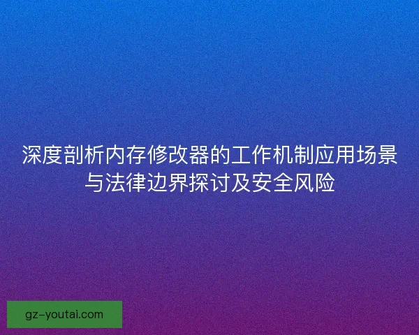 深度剖析内存修改器的工作机制应用场景与法律边界探讨及安全风险