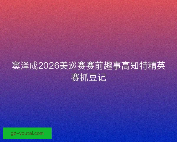 窦泽成2026美巡赛赛前趣事高知特精英赛抓豆记