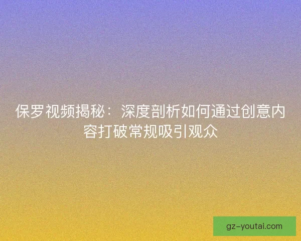 保罗视频揭秘：深度剖析如何通过创意内容打破常规吸引观众