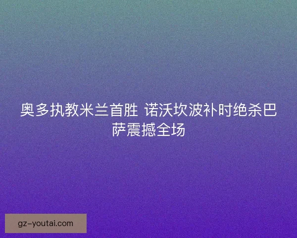 奥多执教米兰首胜 诺沃坎波补时绝杀巴萨震撼全场 奥多执教米兰首胜 诺沃坎波补时绝杀巴萨震撼全场