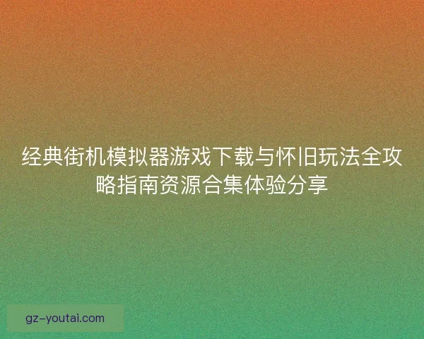 经典街机模拟器游戏下载与怀旧玩法全攻略指南资源合集体验分享 经典街机模拟器游戏下载与怀旧玩法全攻略指南资源合集体验分享