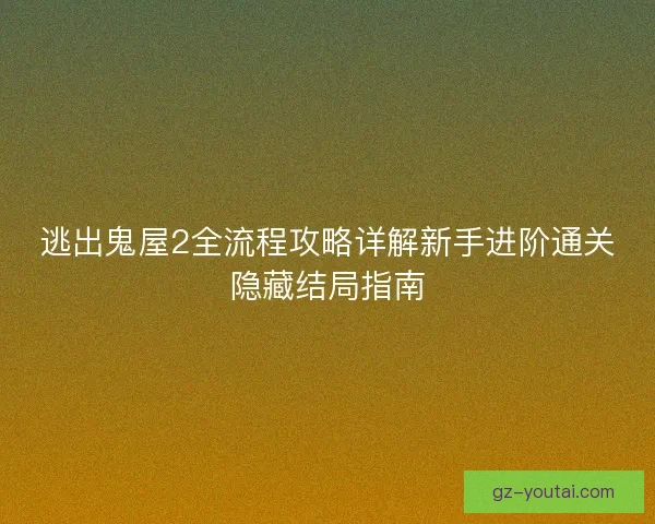 逃出鬼屋2全流程攻略详解新手进阶通关隐藏结局指南 逃出鬼屋2全流程攻略详解新手进阶通关隐藏结局指南