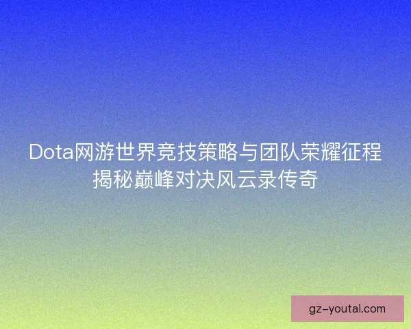 Dota网游世界竞技策略与团队荣耀征程揭秘巅峰对决风云录传奇