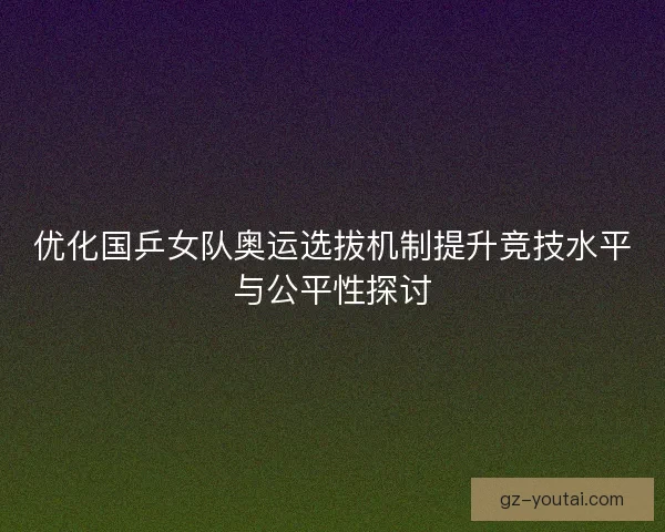优化国乒女队奥运选拔机制提升竞技水平与公平性探讨
