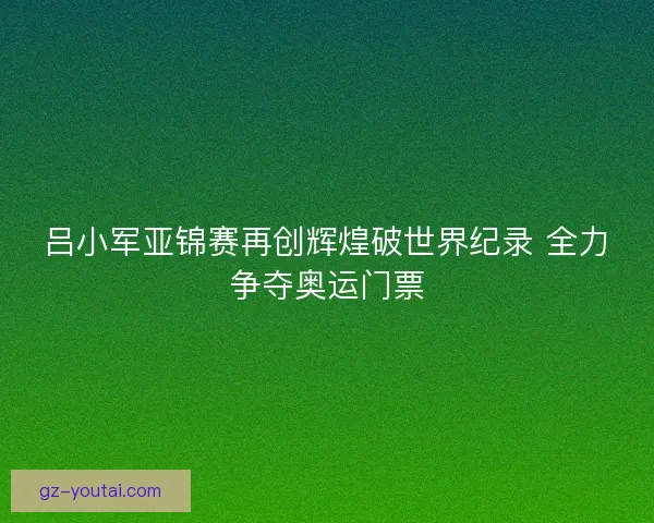 吕小军亚锦赛再创辉煌破世界纪录 全力争夺奥运门票