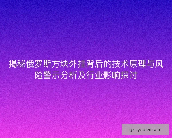 揭秘俄罗斯方块外挂背后的技术原理与风险警示分析及行业影响探讨