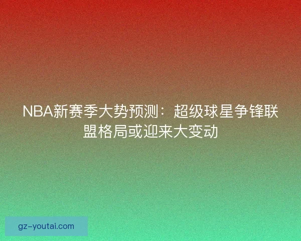 NBA新赛季大势预测：超级球星争锋联盟格局或迎来大变动