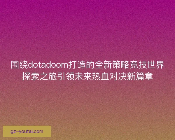 围绕dotadoom打造的全新策略竞技世界探索之旅引领未来热血对决新篇章